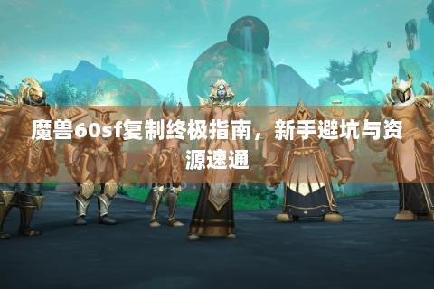 魔兽60sf复制终极指南，新手避坑与资源速通
