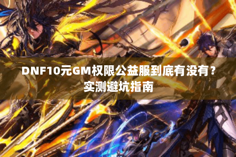 DNF10元GM权限公益服到底有没有？实测避坑指南