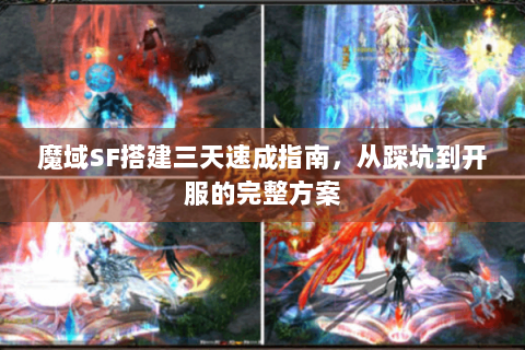 魔域SF搭建三天速成指南，从踩坑到开服的完整方案