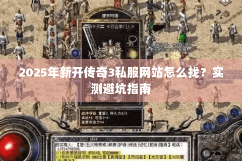 2025年新开传奇3私服网站怎么找？实测避坑指南
