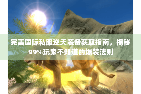 完美国际私服逆天装备获取指南，揭秘99%玩家不知道的爆装法则