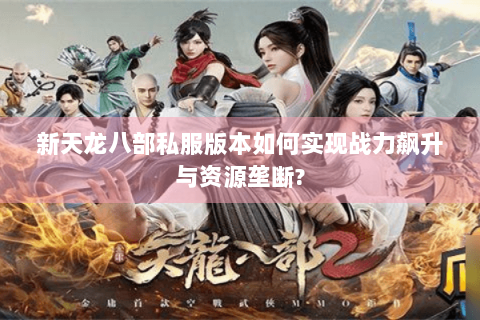 新天龙八部私服版本如何实现战力飙升与资源垄断?