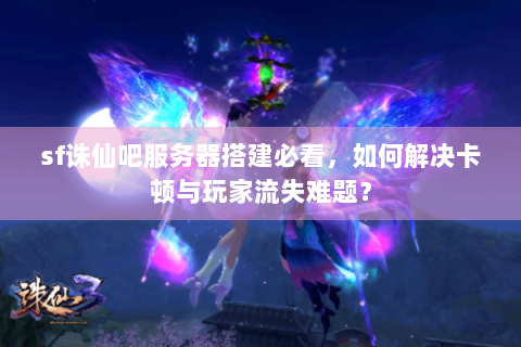 sf诛仙吧服务器搭建必看，如何解决卡顿与玩家流失难题？