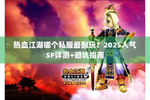 热血江湖哪个私服最耐玩？2025人气SF评测+避坑指南