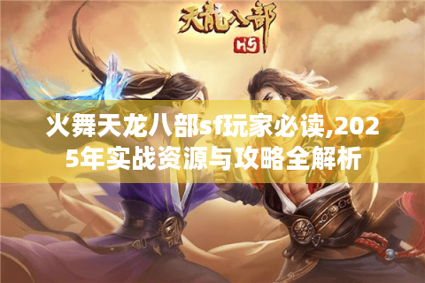 火舞天龙八部sf玩家必读,2025年实战资源与攻略全解析