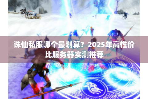 诛仙私服哪个最划算？2025年高性价比服务器实测推荐