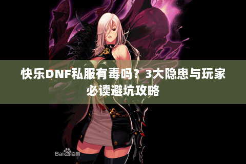快乐DNF私服有毒吗？3大隐患与玩家必读避坑攻略