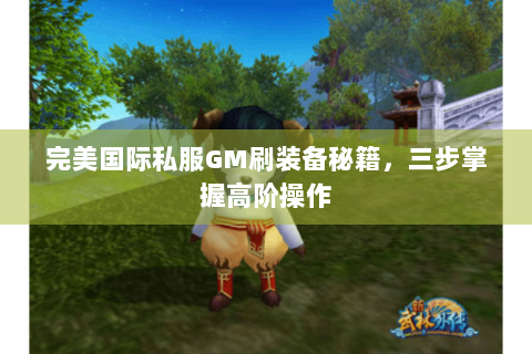完美国际私服GM刷装备秘籍，三步掌握高阶操作