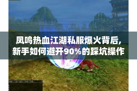 凤鸣热血江湖私服爆火背后,新手如何避开90%的踩坑操作?