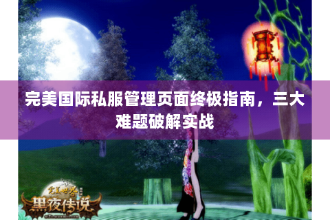完美国际私服管理页面终极指南，三大难题破解实战