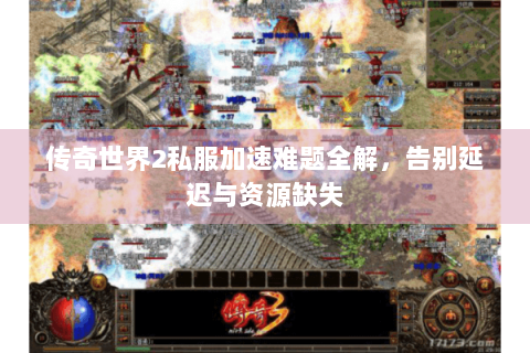 传奇世界2私服加速难题全解，告别延迟与资源缺失