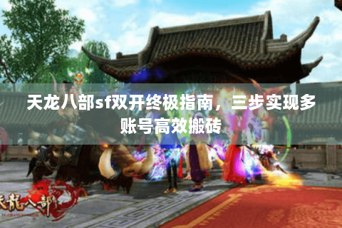天龙八部sf双开终极指南，三步实现多账号高效搬砖