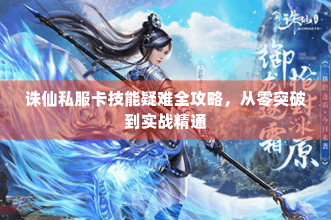 诛仙私服卡技能疑难全攻略，从零突破到实战精通
