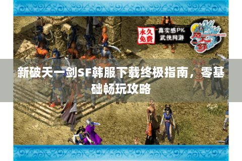 新破天一剑SF韩服下载终极指南，零基础畅玩攻略