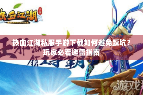 热血江湖私服手游下载如何避免踩坑？玩家必看避雷指南