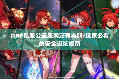 DNF私服公益服网站有毒吗?玩家必看的安全避坑指南