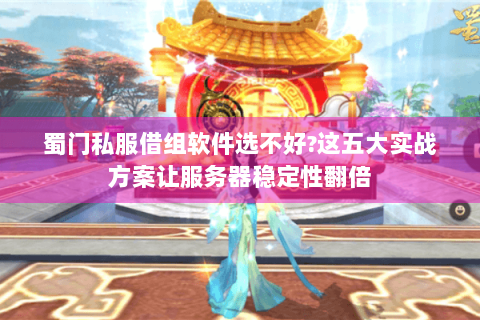 蜀门私服借组软件选不好?这五大实战方案让服务器稳定性翻倍