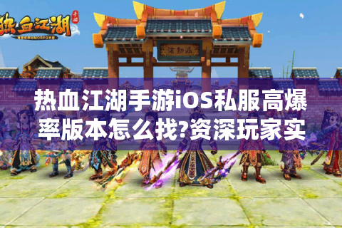 热血江湖手游iOS私服高爆率版本怎么找?资深玩家实测指南