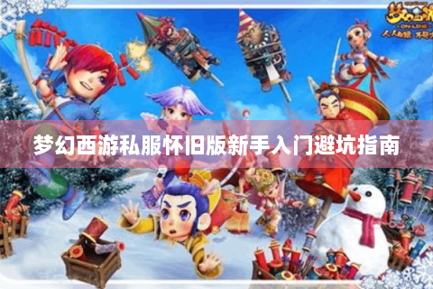 梦幻西游私服怀旧版新手入门避坑指南