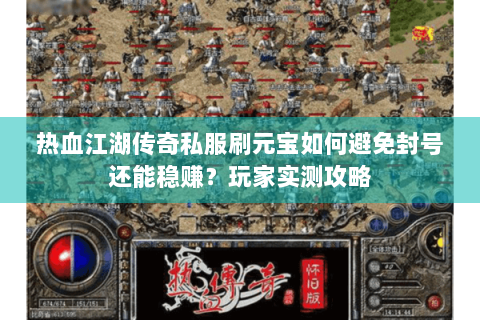 热血江湖传奇私服刷元宝如何避免封号还能稳赚？玩家实测攻略