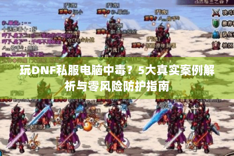 玩DNF私服电脑中毒？5大真实案例解析与零风险防护指南