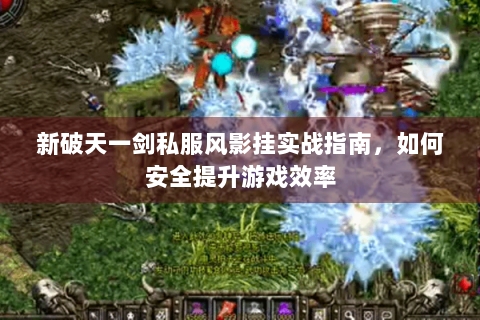 新破天一剑私服风影挂实战指南，如何安全提升游戏效率