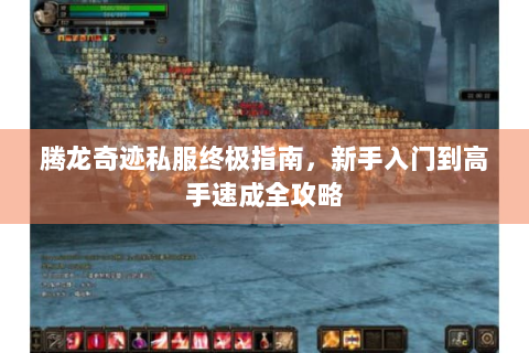 腾龙奇迹私服终极指南，新手入门到高手速成全攻略