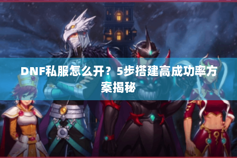 DNF私服怎么开？5步搭建高成功率方案揭秘