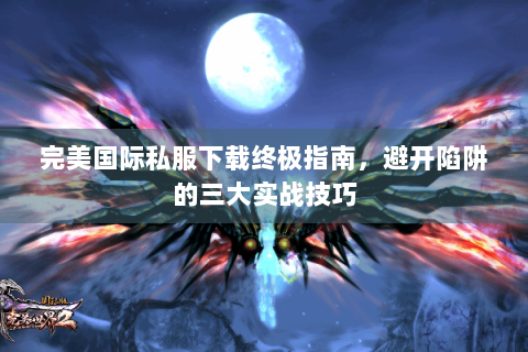 完美国际私服下载终极指南，避开陷阱的三大实战技巧
