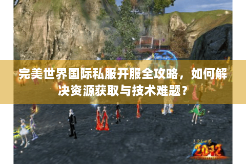 完美世界国际私服开服全攻略，如何解决资源获取与技术难题？