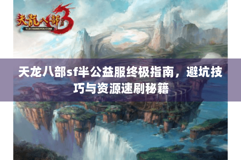 天龙八部sf半公益服终极指南，避坑技巧与资源速刷秘籍