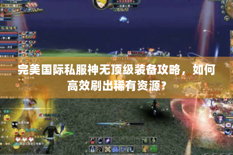 完美国际私服神无顶级装备攻略，如何高效刷出稀有资源？