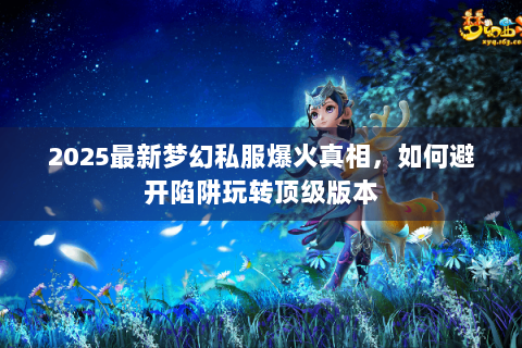 2025最新梦幻私服爆火真相，如何避开陷阱玩转顶级版本