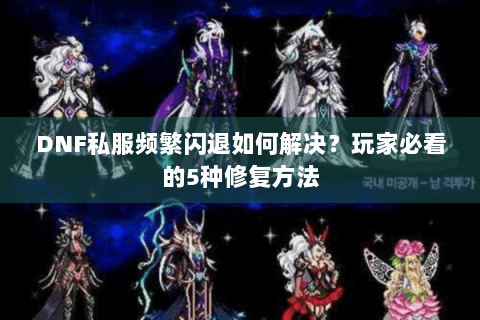 DNF私服频繁闪退如何解决？玩家必看的5种修复方法