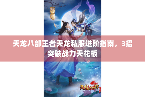 天龙八部王者天龙私服进阶指南，3招突破战力天花板