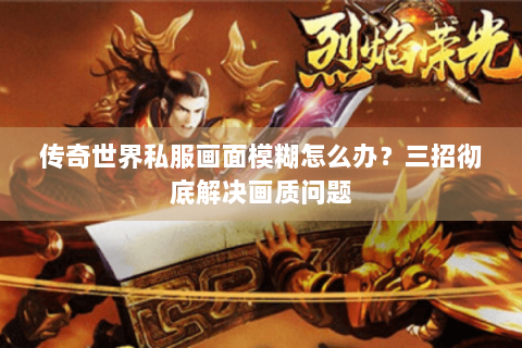传奇世界私服画面模糊怎么办？三招彻底解决画质问题