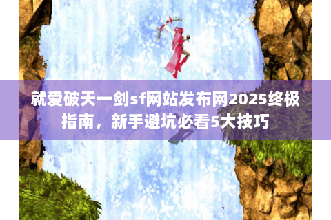 就爱破天一剑sf网站发布网2025终极指南，新手避坑必看5大技巧