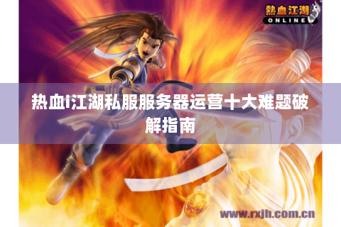 热血i江湖私服服务器运营十大难题破解指南