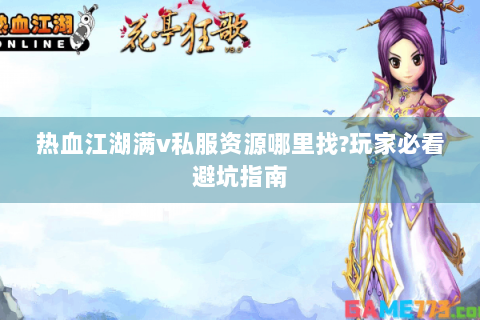 热血江湖满v私服资源哪里找?玩家必看避坑指南