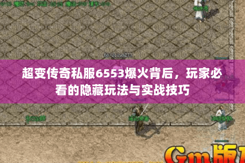 超变传奇私服6553爆火背后，玩家必看的隐藏玩法与实战技巧
