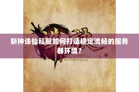 斩神诛仙私服如何打造稳定流畅的服务器环境？