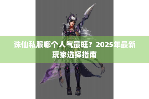 诛仙私服哪个人气最旺？2025年最新玩家选择指南