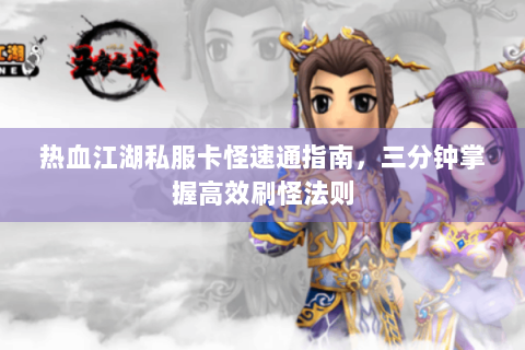 热血江湖私服卡怪速通指南，三分钟掌握高效刷怪法则