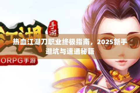 热血江湖刀职业终极指南，2025新手避坑与速通秘籍
