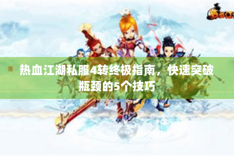 热血江湖私服4转终极指南，快速突破瓶颈的5个技巧