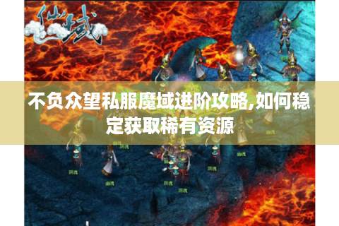 不负众望私服魔域进阶攻略,如何稳定获取稀有资源