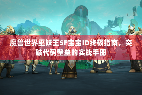 魔兽世界巫妖王SF宝宝ID终极指南，突破代码壁垒的实战手册
