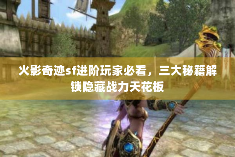火影奇迹sf进阶玩家必看，三大秘籍解锁隐藏战力天花板