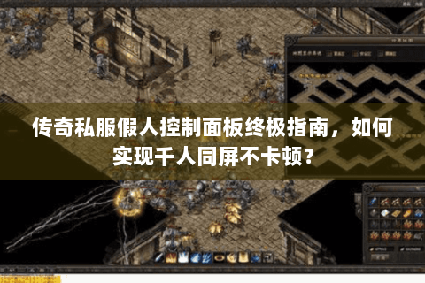 传奇私服假人控制面板终极指南，如何实现千人同屏不卡顿？