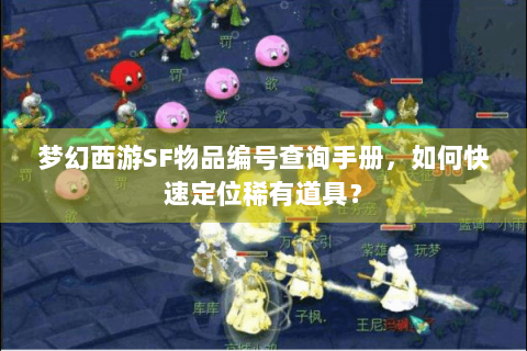 梦幻西游SF物品编号查询手册，如何快速定位稀有道具？